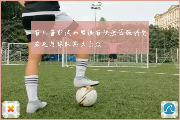 菲利普斯谈加盟谢菲联原因强调离家近与球队实力出众