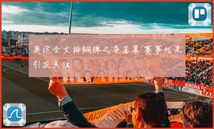 奥运会女排铜牌之争落幕 赛事结果引发关注