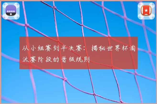从小组赛到半决赛：揭秘世界杯淘汰赛阶段的晋级规则