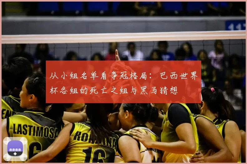 从小组名单看争冠格局：巴西世界杯各组的死亡之组与黑马猜想