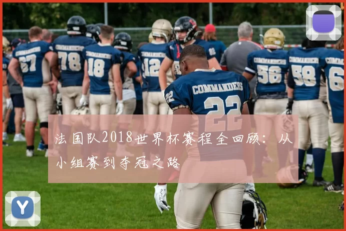 法国队2018世界杯赛程全回顾:从小组赛到夺冠之路
