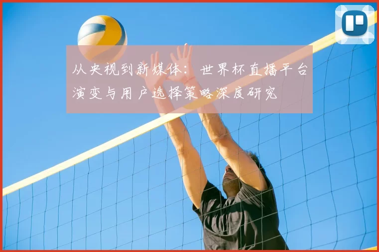 从央视到新媒体:世界杯直播平台演变与用户选择策略深度研究