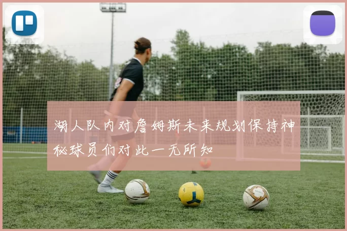 湖人队内对詹姆斯未来规划保持神秘球员们对此一无所知