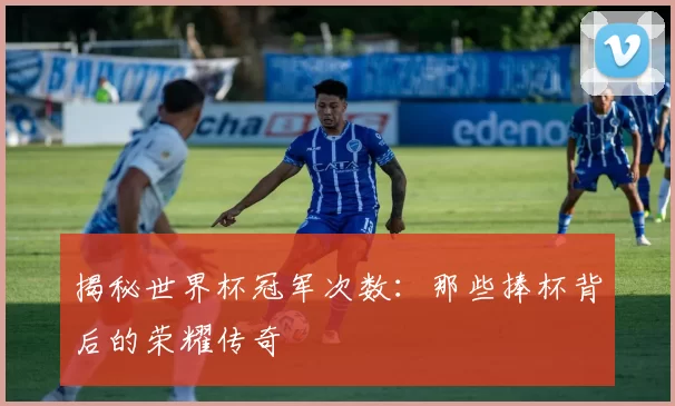 揭秘世界杯冠军次数：那些捧杯背后的荣耀传奇