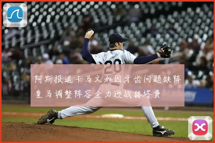 阿斯报道卡马文加因牙齿问题缺阵皇马调整阵容全力迎战赫塔费