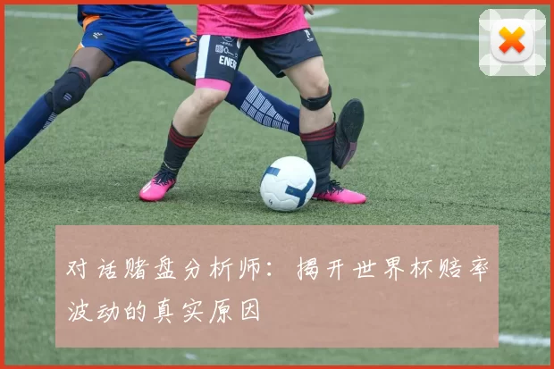 对话赌盘分析师:揭开世界杯赔率波动的真实原因