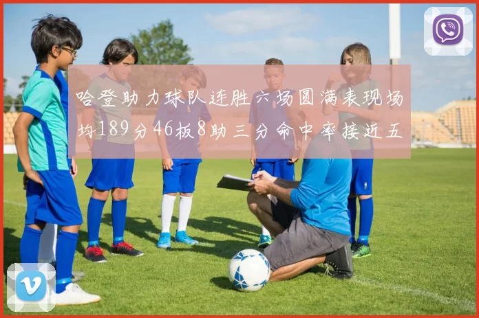哈登助力球队连胜六场圆满表现场均189分46板8助三分命中率接近五成