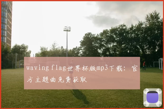 waving flag世界杯版mp3下载:官方主题曲免费获取