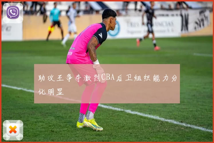 助攻王争夺激烈CBA后卫组织能力分化明显