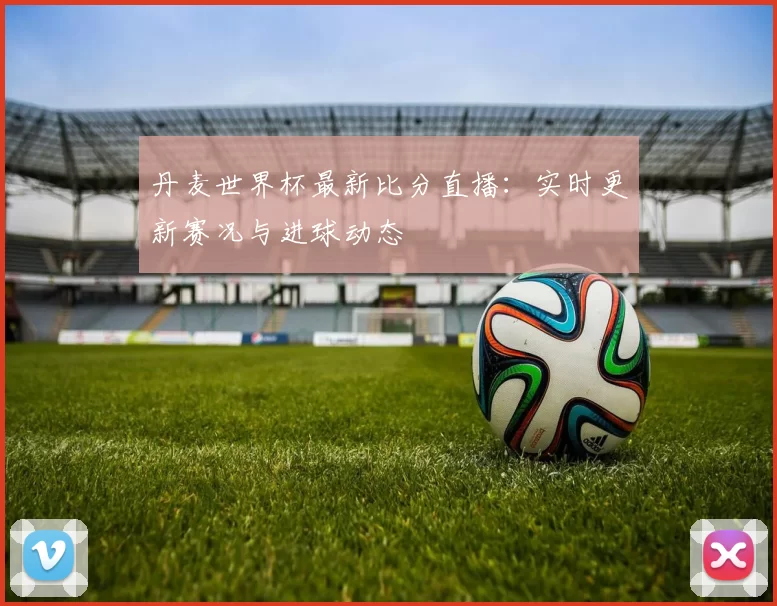 丹麦世界杯最新比分直播:实时更新赛况与进球动态