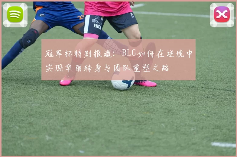 冠军杯特别报道:BLG如何在逆境中实现华丽转身与团队重塑之路