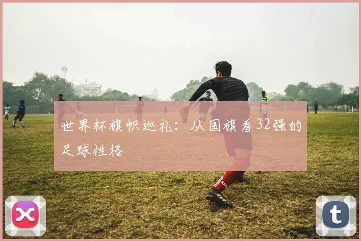 世界杯旗帜巡礼:从国旗看32强的足球性格