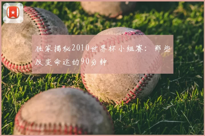 独家揭秘2010世界杯小组赛：那些改变命运的90分钟