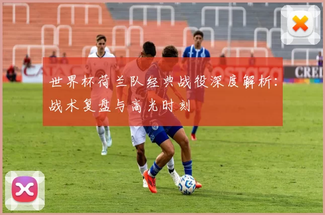 世界杯荷兰队经典战役深度解析:战术复盘与高光时刻