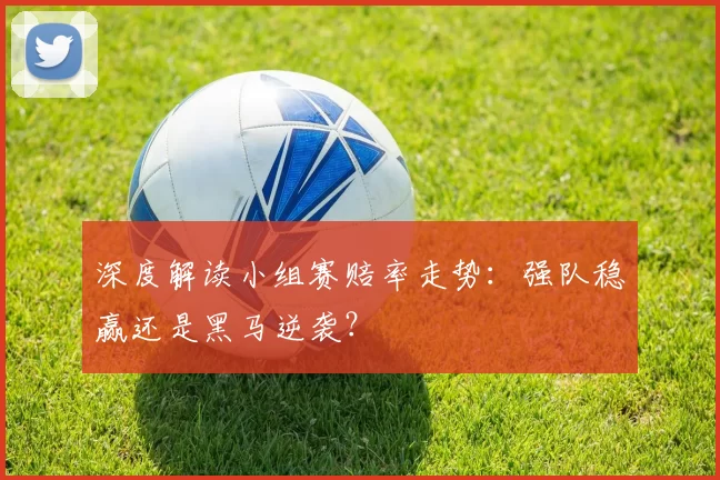 深度解读小组赛赔率走势:强队稳赢还是黑马逆袭?