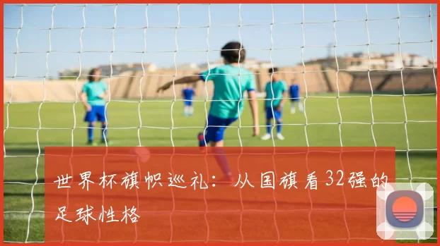世界杯旗帜巡礼：从国旗看32强的足球性格