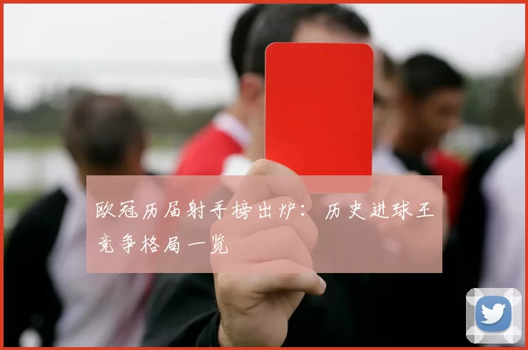 欧冠历届射手榜出炉：历史进球王竞争格局一览