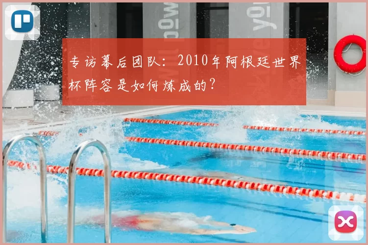 专访幕后团队:2010年阿根廷世界杯阵容是如何炼成的?