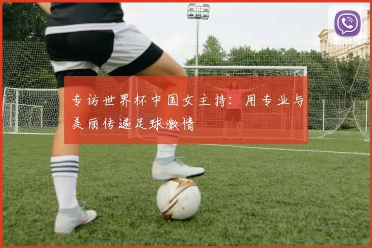 专访世界杯中国女主持:用专业与美丽传递足球激情