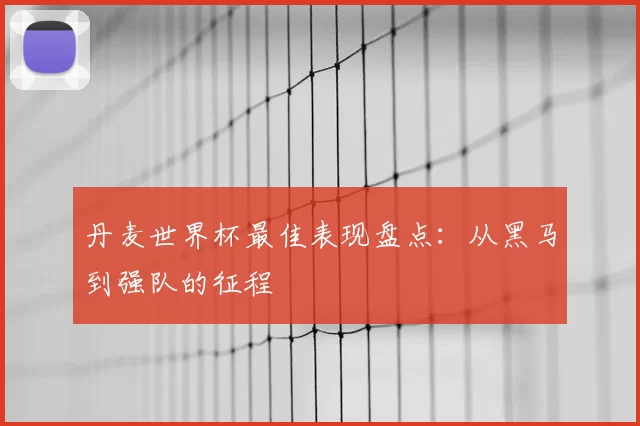 丹麦世界杯最佳表现盘点:从黑马到强队的征程