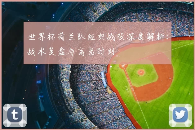世界杯荷兰队经典战役深度解析：战术复盘与高光时刻
