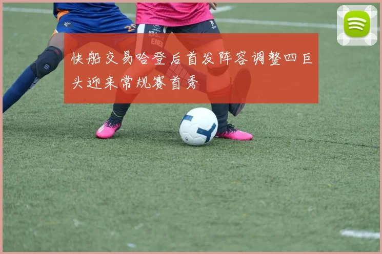 快船交易哈登后首发阵容调整四巨头迎来常规赛首秀