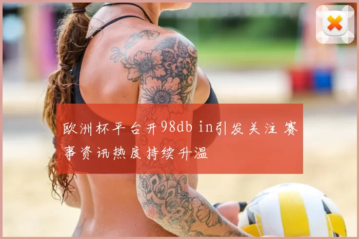 欧洲杯平台开98db in引发关注 赛事资讯热度持续升温