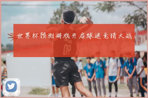 世界杯预测游戏开启球迷竞猜大战