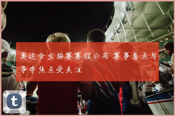 奥运会女排赛赛程公布 赛事看点与争夺焦点受关注