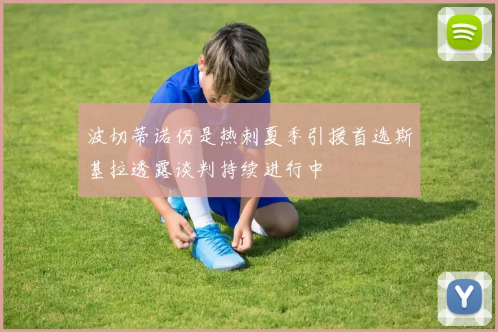 波切蒂诺仍是热刺夏季引援首选斯基拉透露谈判持续进行中