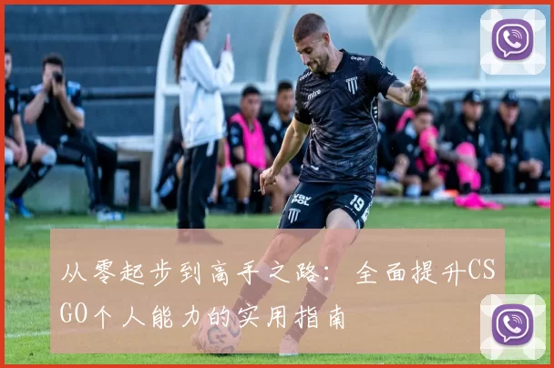 从零起步到高手之路:全面提升CSGO个人能力的实用指南