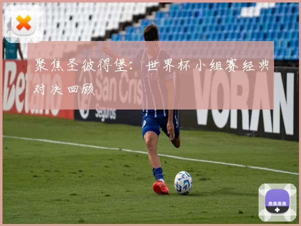 聚焦圣彼得堡:世界杯小组赛经典对决回顾