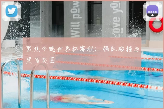 聚焦今晚世界杯赛程:强队碰撞与黑马突围
