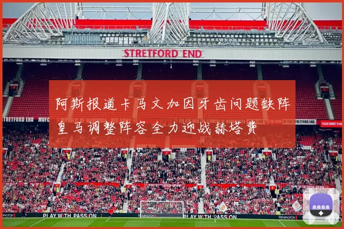 阿斯报道卡马文加因牙齿问题缺阵皇马调整阵容全力迎战赫塔费