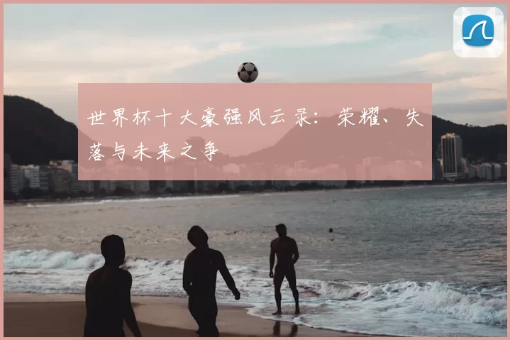 世界杯十大豪强风云录:荣耀、失落与未来之争