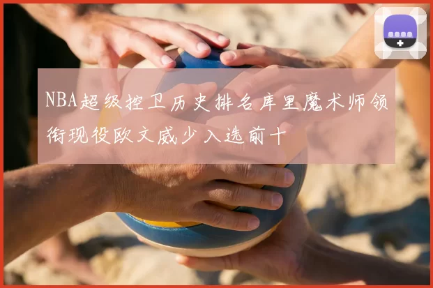 NBA超级控卫历史排名库里魔术师领衔现役欧文威少入选前十