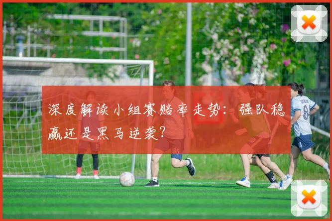 深度解读小组赛赔率走势：强队稳赢还是黑马逆袭？