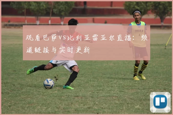 观看巴萨vs比利亚雷亚尔直播:频道链接与实时更新