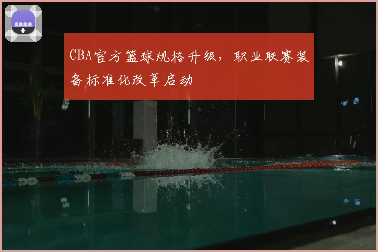 CBA官方篮球规格升级，职业联赛装备标准化改革启动