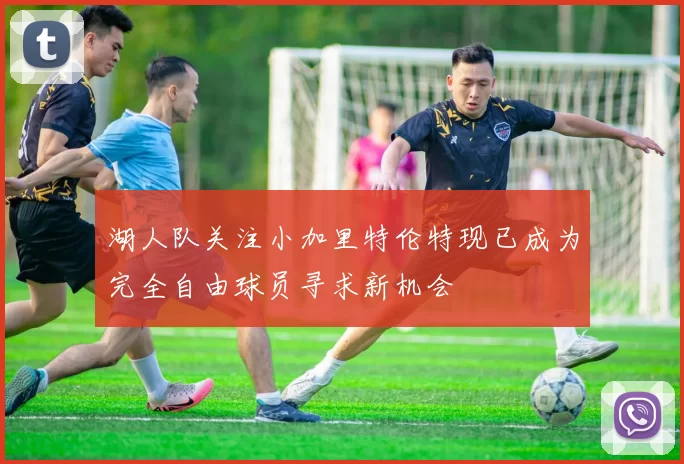 湖人队关注小加里特伦特现已成为完全自由球员寻求新机会