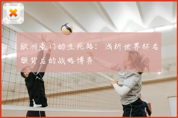 欧洲豪门的生死路:浅析世界杯名额背后的战略博弈