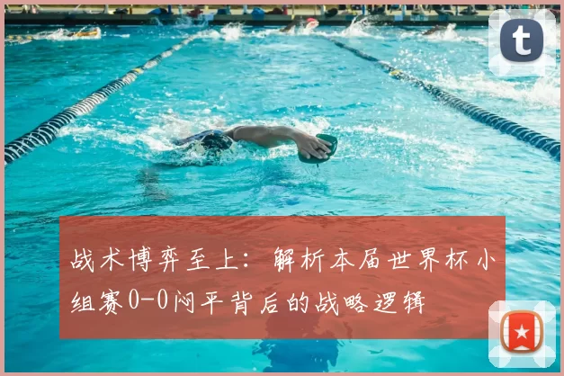 战术博弈至上:解析本届世界杯小组赛0-0闷平背后的战略逻辑