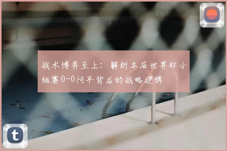 战术博弈至上：解析本届世界杯小组赛0-0闷平背后的战略逻辑