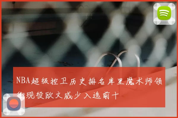 NBA超级控卫历史排名库里魔术师领衔现役欧文威少入选前十