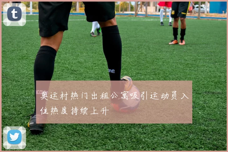 奥运村热门出租公寓吸引运动员入住热度持续上升