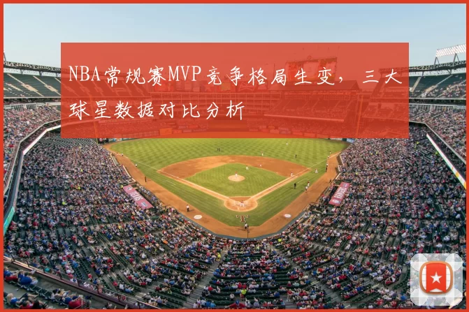 NBA常规赛MVP竞争格局生变，三大球星数据对比分析