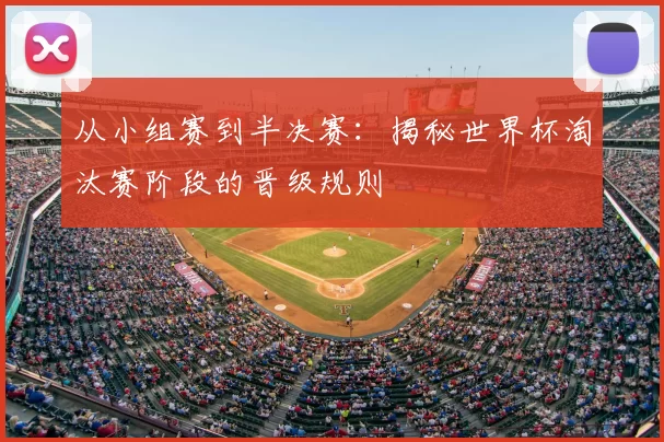 从小组赛到半决赛:揭秘世界杯淘汰赛阶段的晋级规则