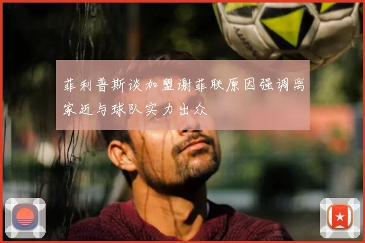 菲利普斯谈加盟谢菲联原因强调离家近与球队实力出众