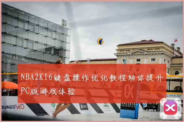 NBA2K16键盘操作优化教程助你提升PC版游戏体验