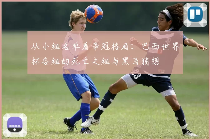 从小组名单看争冠格局:巴西世界杯各组的死亡之组与黑马猜想